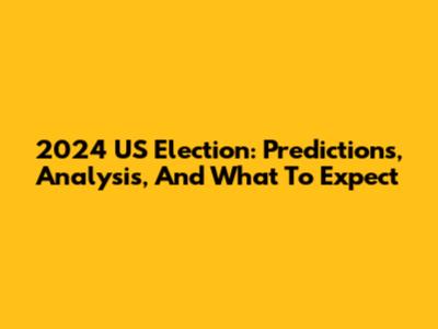 2024 US Election: Predictions, Analysis, And What To Expect