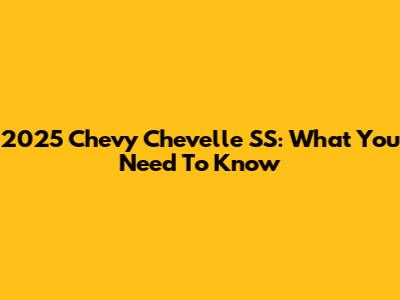2025 Chevy Chevelle SS: What You Need To Know