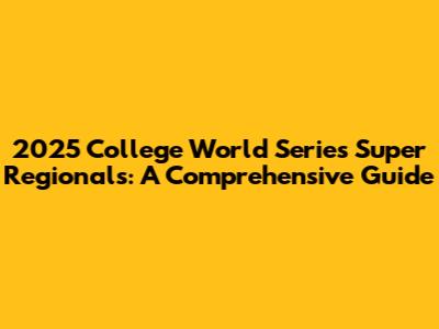2025 College World Series Super Regionals: A Comprehensive Guide