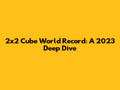 2x2 Cube World Record: A 2023 Deep Dive