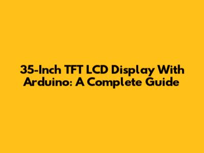 35-Inch TFT LCD Display With Arduino: A Complete Guide