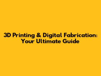 3D Printing & Digital Fabrication: Your Ultimate Guide