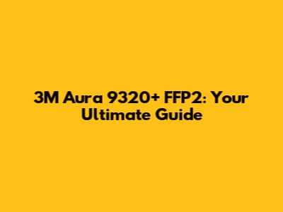 3M Aura 9320+ FFP2: Your Ultimate Guide