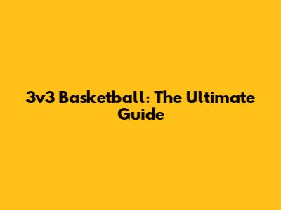 3v3 Basketball: The Ultimate Guide