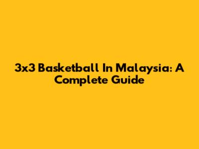 3x3 Basketball In Malaysia: A Complete Guide