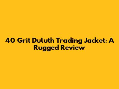40 Grit Duluth Trading Jacket: A Rugged Review