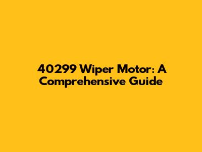 40299 Wiper Motor: A Comprehensive Guide