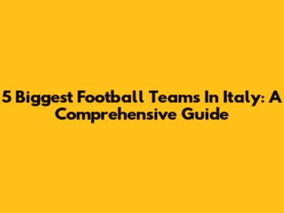 5 Biggest Football Teams In Italy: A Comprehensive Guide