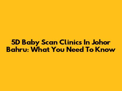 5D Baby Scan Clinics In Johor Bahru: What You Need To Know