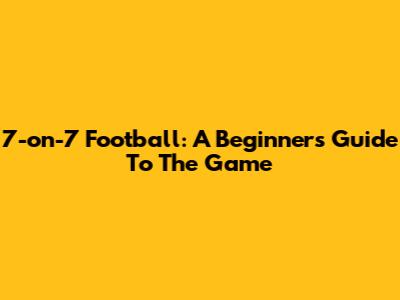 7-on-7 Football: A Beginner's Guide To The Game