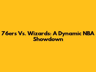 76ers Vs. Wizards: A Dynamic NBA Showdown