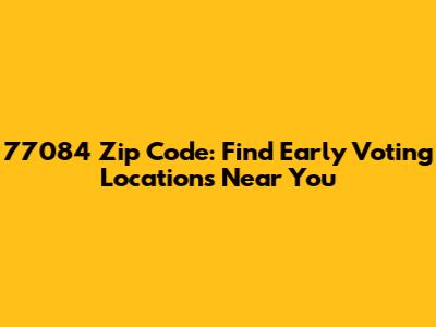 77084 Zip Code: Find Early Voting Locations Near You