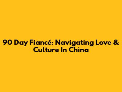 90 Day Fiancé: Navigating Love & Culture In China
