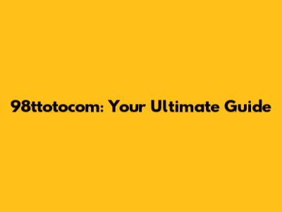 98ttotocom: Your Ultimate Guide
