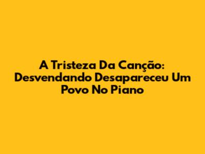 A Tristeza Da Canção: Desvendando "Desapareceu Um Povo" No Piano