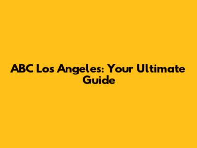 ABC Los Angeles: Your Ultimate Guide