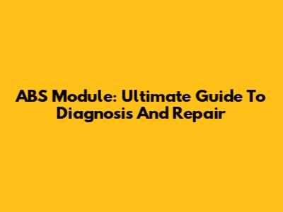 ABS Module: Ultimate Guide To Diagnosis And Repair