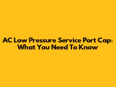 AC Low Pressure Service Port Cap: What You Need To Know