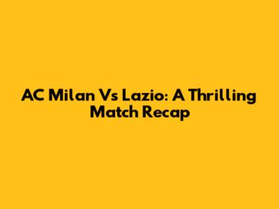 AC Milan Vs Lazio: A Thrilling Match Recap