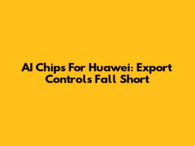 AI Chips For Huawei: Export Controls Fall Short