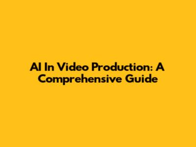 AI In Video Production: A Comprehensive Guide