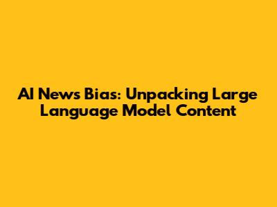 AI News Bias: Unpacking Large Language Model Content