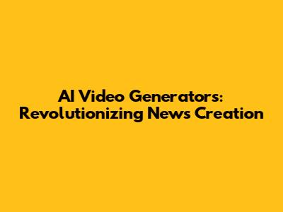 AI Video Generators: Revolutionizing News Creation