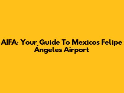 AIFA: Your Guide To Mexico's Felipe Ángeles Airport