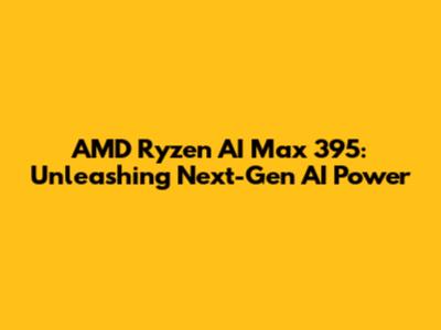 AMD Ryzen AI Max 395: Unleashing Next-Gen AI Power