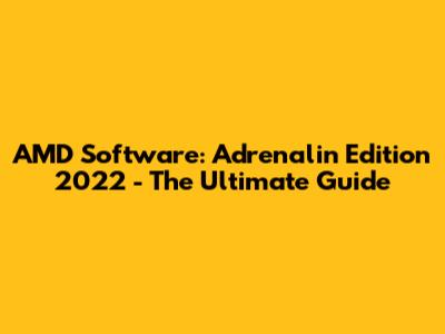 AMD Software: Adrenalin Edition 2022 - The Ultimate Guide
