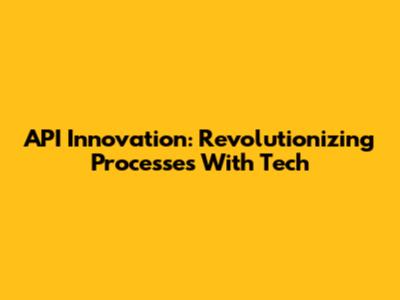 API Innovation: Revolutionizing Processes With Tech