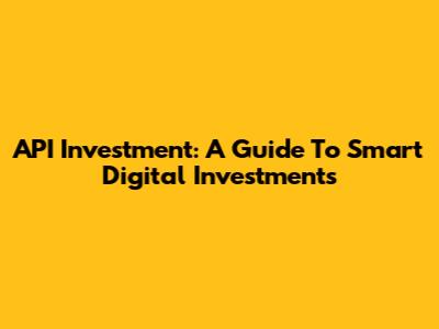API Investment: A Guide To Smart Digital Investments