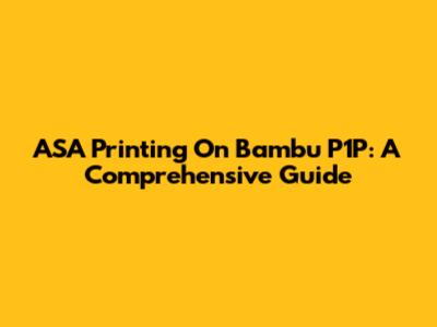 ASA Printing On Bambu P1P: A Comprehensive Guide