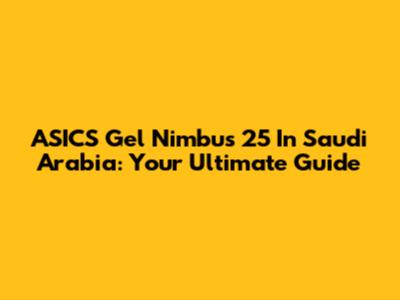 ASICS Gel Nimbus 25 In Saudi Arabia: Your Ultimate Guide