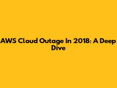 AWS Cloud Outage In 2018: A Deep Dive