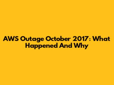 AWS Outage October 2017: What Happened And Why