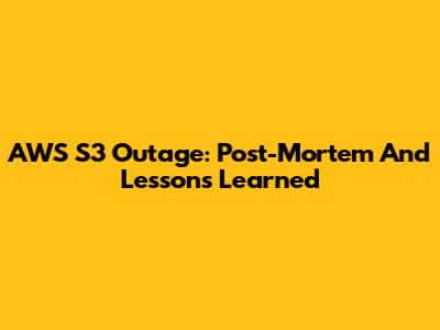 AWS S3 Outage: Post-Mortem And Lessons Learned