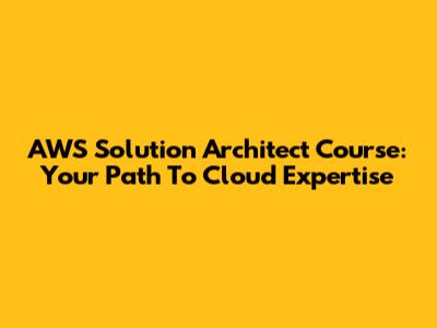 AWS Solution Architect Course: Your Path To Cloud Expertise