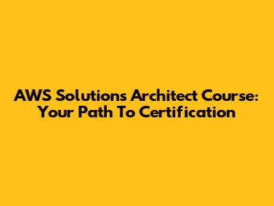AWS Solutions Architect Course: Your Path To Certification
