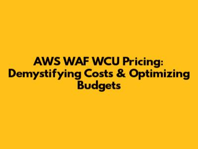 AWS WAF WCU Pricing: Demystifying Costs & Optimizing Budgets