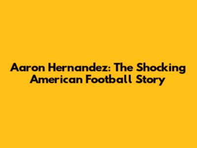 Aaron Hernandez: The Shocking American Football Story