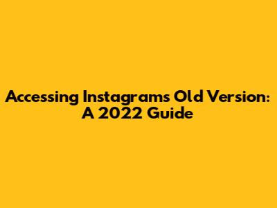 Accessing Instagram's Old Version: A 2022 Guide