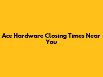 Ace Hardware Closing Times Near You