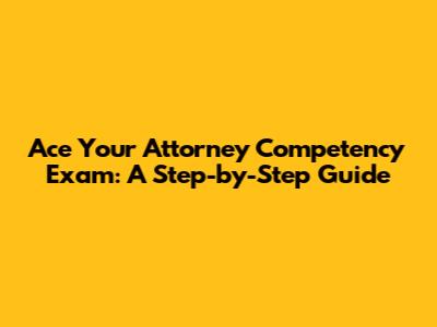Ace Your Attorney Competency Exam: A Step-by-Step Guide