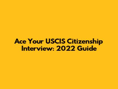Ace Your USCIS Citizenship Interview: 2022 Guide