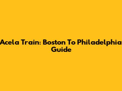 Acela Train: Boston To Philadelphia Guide