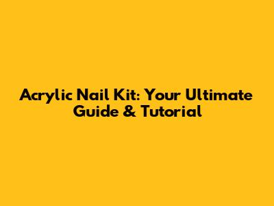 Acrylic Nail Kit: Your Ultimate Guide & Tutorial