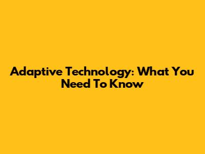 Adaptive Technology: What You Need To Know