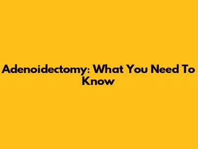 Adenoidectomy: What You Need To Know
