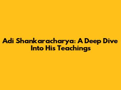 Adi Shankaracharya: A Deep Dive Into His Teachings